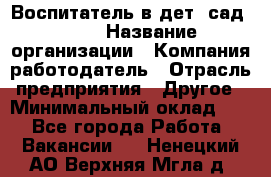 Воспитатель в дет. сад N113 › Название организации ­ Компания-работодатель › Отрасль предприятия ­ Другое › Минимальный оклад ­ 1 - Все города Работа » Вакансии   . Ненецкий АО,Верхняя Мгла д.